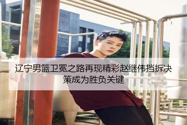 辽宁男篮卫冕之路再现精彩赵继伟挡拆决策成为胜负关键