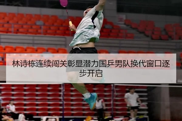 林诗栋连续闯关彰显潜力国乒男队换代窗口逐步开启