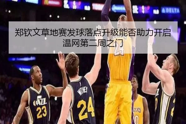 郑钦文草地赛发球落点升级能否助力开启温网第二周之门